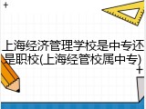 上海经济管理学校是中专还是职校(上海经管校属中专)