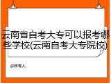 云南省自考大专可以报考哪些学校(云南自考大专院校)