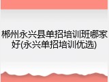 郴州永兴县单招培训班哪家好(永兴单招培训优选)