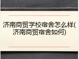 济南商贸学校宿舍怎么样(济南商贸宿舍如何)