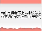 当你觉得考不上高中该怎么办英语("考不上高中 英语")