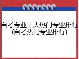 自考专业十大热门专业排行(自考热门专业排行)