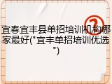 宜春宜丰县单招培训机构哪家最好("宜丰单招培训优选")
