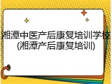湘潭中医产后康复培训学校(湘潭产后康复培训)