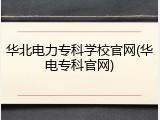 华北电力专科学校官网(华电专科官网)
