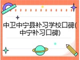 中卫中宁县补习学校口碑(中宁补习口碑)
