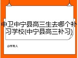 中卫中宁县高三生去哪个补习学校(中宁县高三补习)