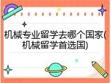 机械专业留学去哪个国家(机械留学首选国)