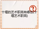 十堰的艺术职高有哪些(十堰艺术职高)