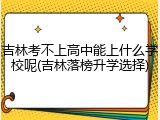 吉林考不上高中能上什么学校呢(吉林落榜升学选择)