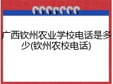 广西钦州农业学校电话是多少(钦州农校电话)
