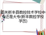 韶关新丰县数控技术学校中专还是大专(新丰数控学校学历)