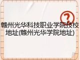 赣州光华科技职业学院技校地址(赣州光华学院地址)