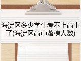 海淀区多少学生考不上高中了(海淀区高中落榜人数)