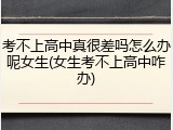 考不上高中真很差吗怎么办呢女生(女生考不上高中咋办)