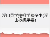 浮山县学挖机学费多少(浮山挖机学费)