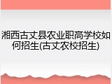 湘西古丈县农业职高学校如何招生(古丈农校招生)