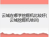云城在哪学挖掘机比较好(云城挖掘机培训)