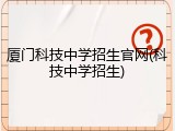 厦门科技中学招生官网(科技中学招生)