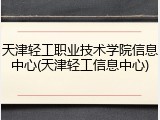 天津轻工职业技术学院信息中心(天津轻工信息中心)