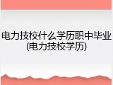 电力技校什么学历职中毕业(电力技校学历)