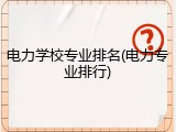 电力学校专业排名(电力专业排行)