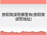 贵阳复读班哪里有(贵阳复读班地址)