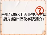 锦州石油化工职业技术学院简介(锦州石化学院简介)