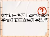 女生初三考不上高中读哪些学校好(初三女生升学选择)