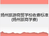 扬州旅游商贸学校收费标准(扬州旅商学费)