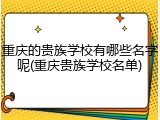 重庆的贵族学校有哪些名字呢(重庆贵族学校名单)