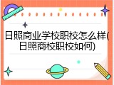 日照商业学校职校怎么样(日照商校职校如何)