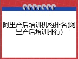 阿里产后培训机构排名(阿里产后培训排行)