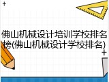 佛山机械设计培训学校排名榜(佛山机械设计学校排名)