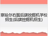 察哈尔右翼后旗挖掘机学校招生(后旗挖掘机招生)