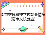 南京交通科技学校就业情况(南京交校就业)