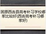 固原西吉县高考补习学校哪家比较好(西吉高考补习哪家好)