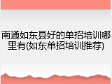南通如东县好的单招培训哪里有(如东单招培训推荐)