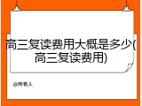 高三复读费用大概是多少(高三复读费用)
