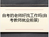 自考的老师好找工作吗(自考教师就业前景)