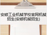 安顺工业机械学校官网机械招生(安顺机械招生)