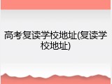 高考复读学校地址(复读学校地址)