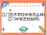 江门艺术学校中专怎么样(江门中专艺校如何)