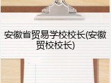 安徽省贸易学校校长(安徽贸校校长)
