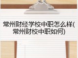 常州财经学校中职怎么样(常州财校中职如何)