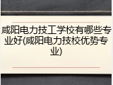 咸阳电力技工学校有哪些专业好(咸阳电力技校优势专业)