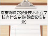 恩施鹤峰县农业技术职业学校有什么专业(鹤峰农校专业)
