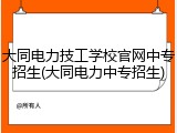 大同电力技工学校官网中专招生(大同电力中专招生)