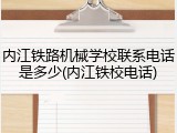 内江铁路机械学校联系电话是多少(内江铁校电话)