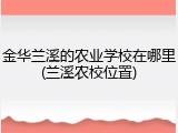 金华兰溪的农业学校在哪里(兰溪农校位置)
